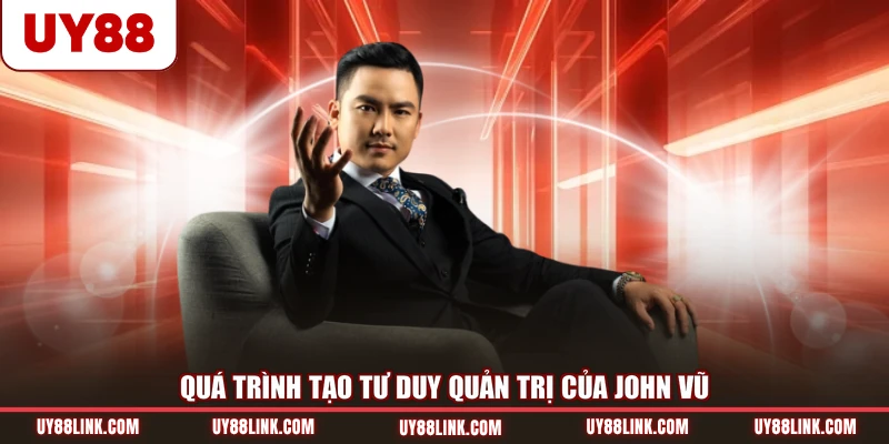 CEO UY88 Quá trình tạo tư duy quản trị của John Vũ
